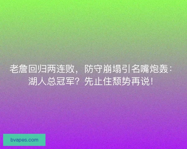 老詹回归两连败，防守崩塌引名嘴炮轰：湖人总冠军？先止住颓势再说！