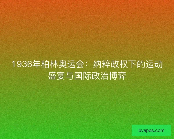 1936年柏林奥运会：纳粹政权下的运动盛宴与国际政治博弈