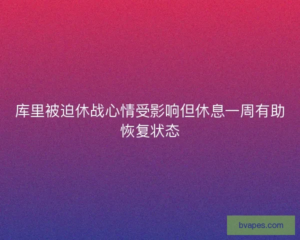 库里被迫休战心情受影响但休息一周有助恢复状态