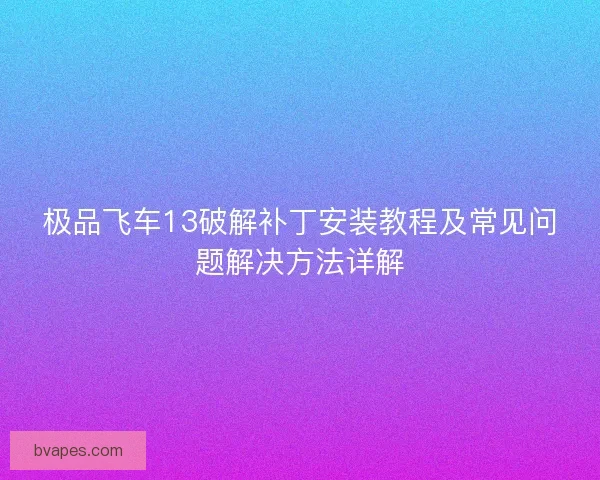 极品飞车13破解补丁安装教程及常见问题解决方法详解