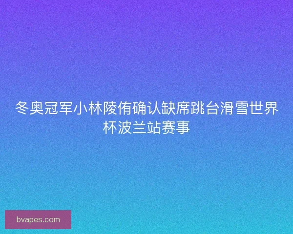 冬奥冠军小林陵侑确认缺席跳台滑雪世界杯波兰站赛事