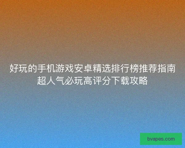 好玩的手机游戏安卓精选排行榜推荐指南超人气必玩高评分下载攻略